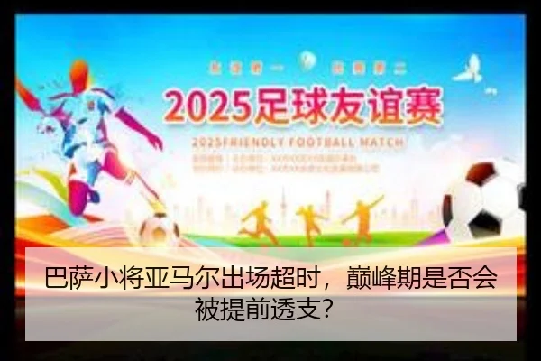 巴萨小将亚马尔出场超时，巅峰期是否会被提前透支？