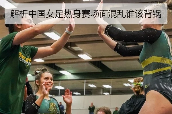 解析中国女足热身赛场面混乱谁该背锅